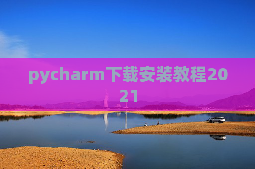 pycharm下载安装教程2021 pycharm下载安装教程2021